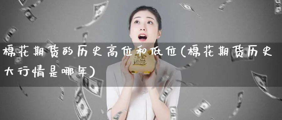 棉花期货的历史高位和低位(棉花期货历史大行情是哪年) (https://www.ynbygsw.com/) 恒指期货 第1张