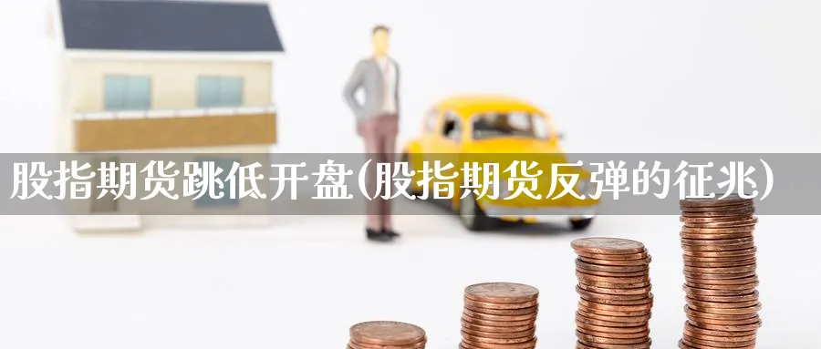 股指期货跳低(股指期货反弹的征兆) (https://www.ynbygsw.com/) 内盘期货 第1张