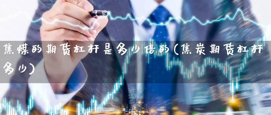 焦煤的期货杠杆是多少倍的(焦炭期货杠杆多少) (https://www.ynbygsw.com/) 原油期货 第1张