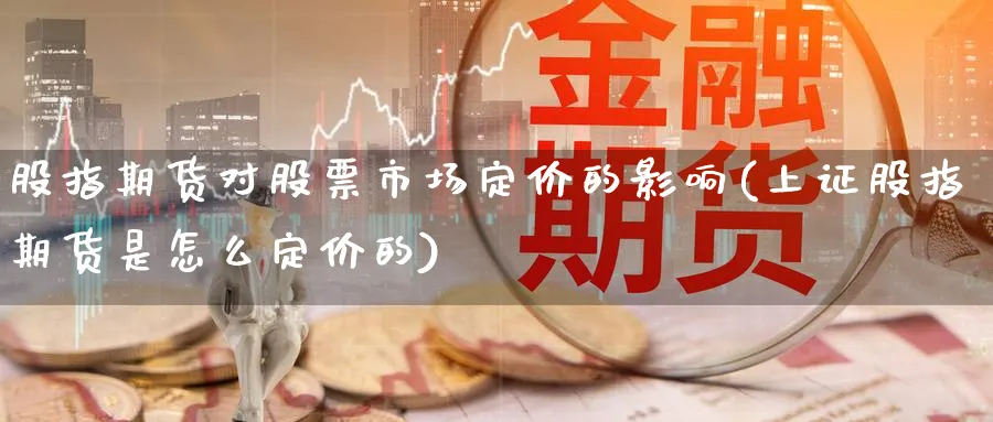 股指期货对股票市场定价的影响(上证股指期货是怎么定价的) (https://www.ynbygsw.com/) 内盘期货 第1张