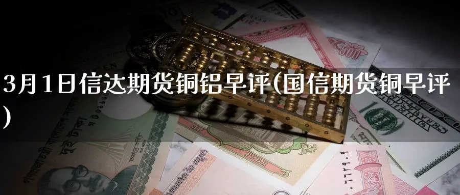 3月1日信达期货铜铝早评(国信期货铜早评) (https://www.ynbygsw.com/) 理财百科 第1张