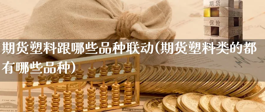 期货塑料跟哪些品种联动(期货塑料类的都有哪些品种) (https://www.ynbygsw.com/) 内盘期货 第1张