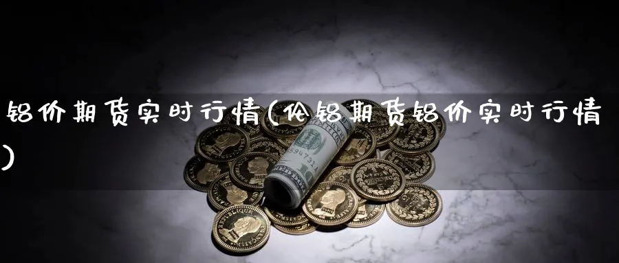 铝价期货实时行情(伦铝期货铝价实时行情) (https://www.ynbygsw.com/) 基金投资 第1张