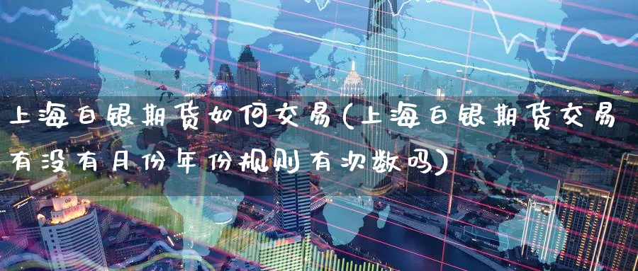 上海白银期货如何交易(上海白银期货交易有没有月份年份规则有次数吗) (https://www.ynbygsw.com/) 期货入门 第1张