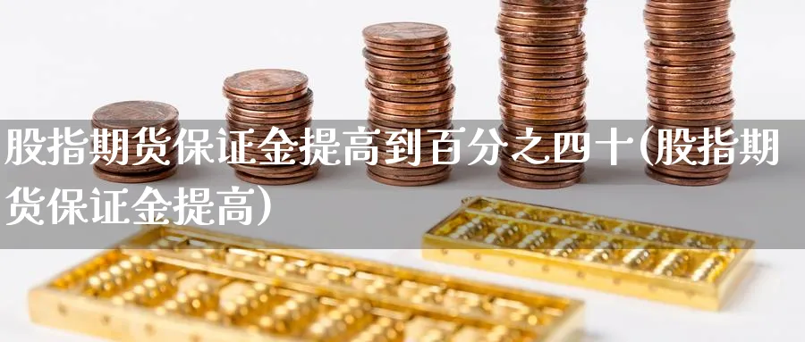 股指期货保证金提高到四十(股指期货保证金提高) (https://www.ynbygsw.com/) 基金投资 第1张