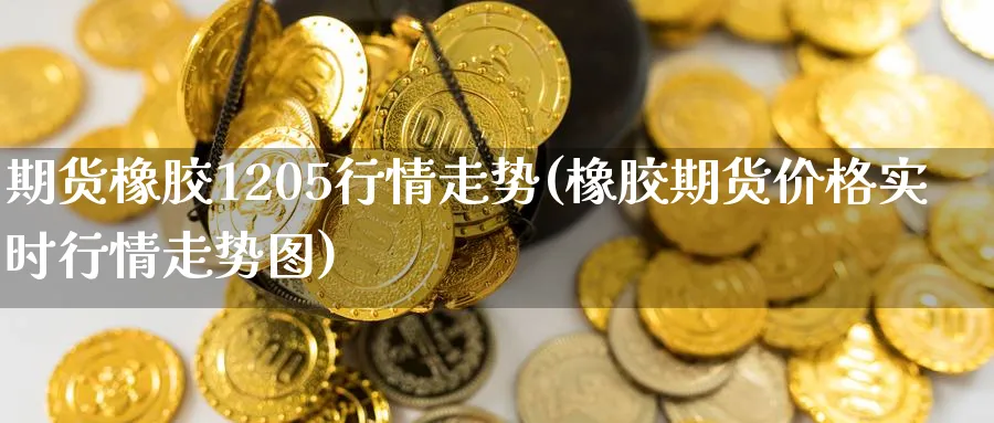 期货橡胶1205行情走势(橡胶期货价格实时行情走势图) (https://www.ynbygsw.com/) 原油期货 第1张