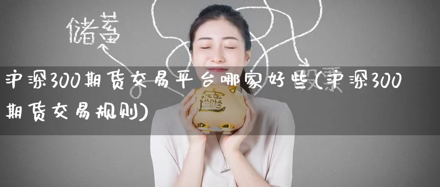 沪深300期货交易平台哪家好些(沪深300期货交易规则) (https://www.ynbygsw.com/) 内盘期货 第1张