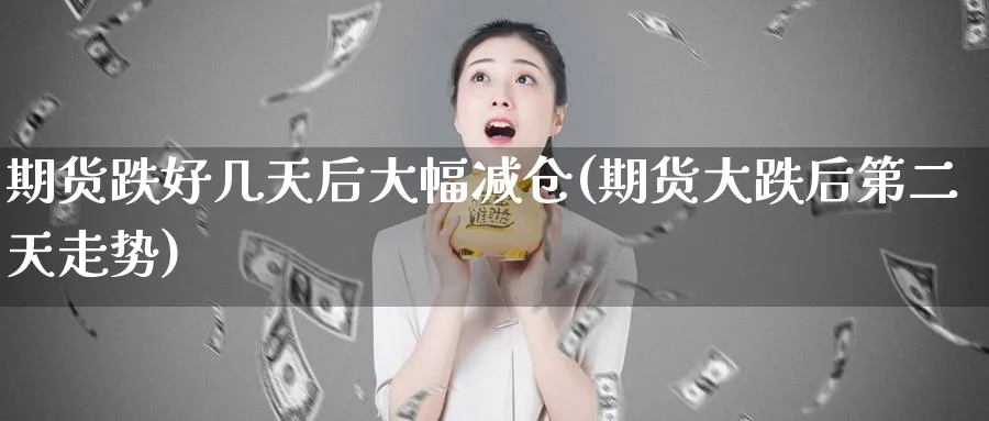 期货跌好几天后大幅减仓(期货大跌后第二天走势) (https://www.ynbygsw.com/) 股指期货 第1张