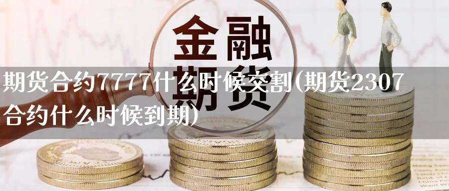 期货合约7777什么时候交割(期货2307合约什么时候到期) (https://www.ynbygsw.com/) 基金投资 第1张