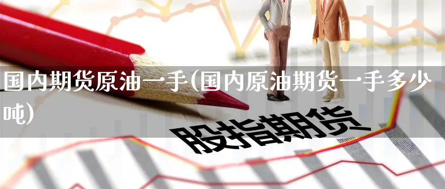 国内期货原油一手(国内原油期货一手多少吨) (https://www.ynbygsw.com/) 原油期货 第1张