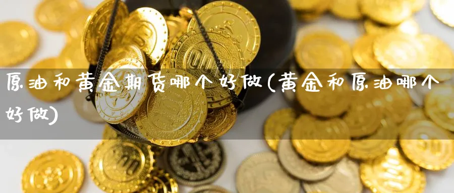 原油和黄金期货哪个好做(黄金和原油哪个好做) (https://www.ynbygsw.com/) 理财百科 第1张