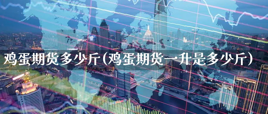 鸡蛋期货多少斤(鸡蛋期货一升是多少斤) (https://www.ynbygsw.com/) 期货开户 第1张