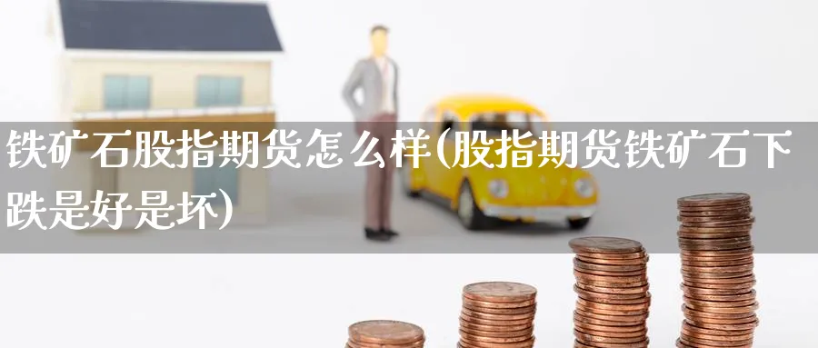铁矿石股指期货怎么样(股指期货铁矿石下跌是好是坏) (https://www.ynbygsw.com/) 基金投资 第1张