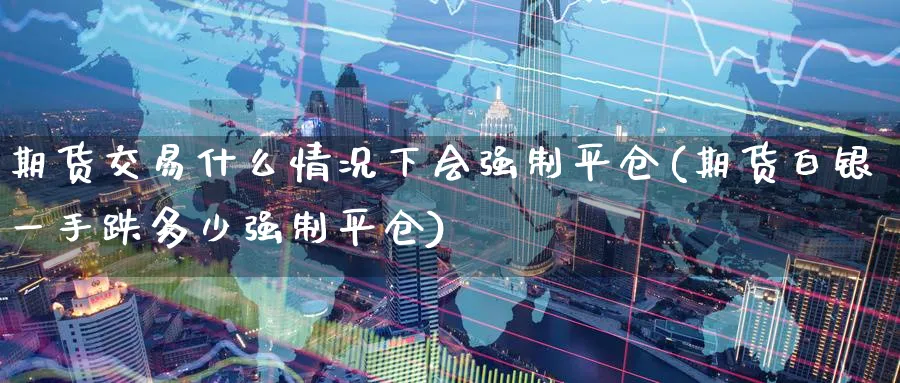 期货交易什么情况下会强制平仓(期货白银一手跌多少强制平仓) (https://www.ynbygsw.com/) 期货学习 第1张