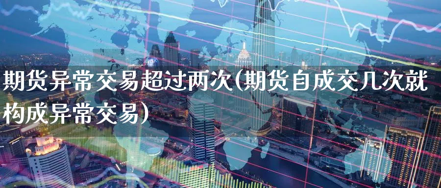 期货异常交易超过两次(期货自成交几次就构成异常交易) (https://www.ynbygsw.com/) 内盘期货 第1张