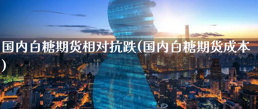 国内白糖期货相对抗跌(国内白糖期货成本) 期货学习 第1张-财经圈 国内白糖期货相对抗跌(国内白糖期货成本) (https://www.ynbygsw.com/) 期货学习 第1张