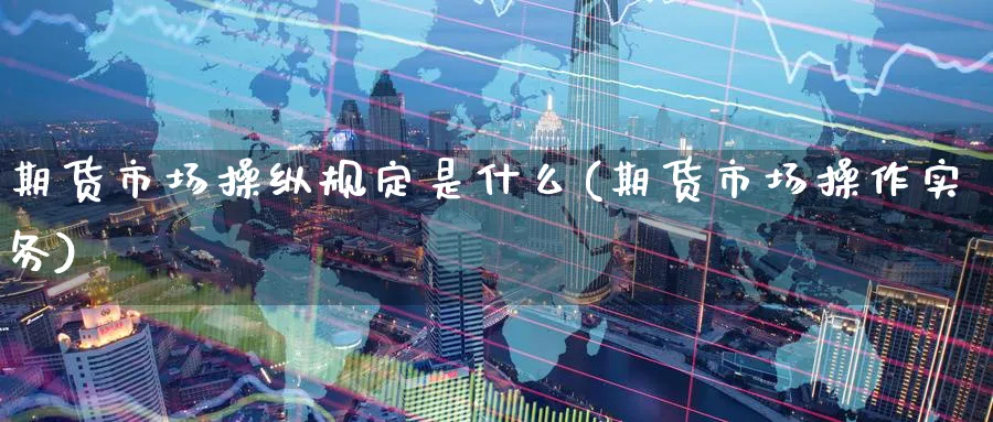 期货市场操纵规定是什么(期货市场操作实务) (https://www.ynbygsw.com/) 基金投资 第1张