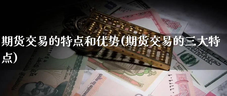 期货交易的特点和优势(期货交易的三大特点) (https://www.ynbygsw.com/) 期货学习 第1张