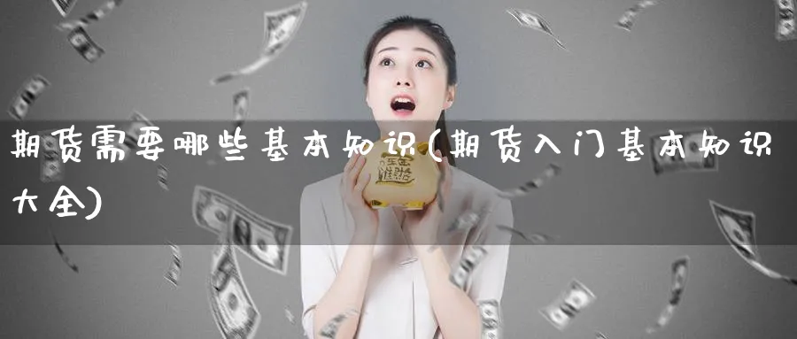 期货需要哪些基本知识(期货入门基本知识大全) (https://www.ynbygsw.com/) 基金投资 第1张