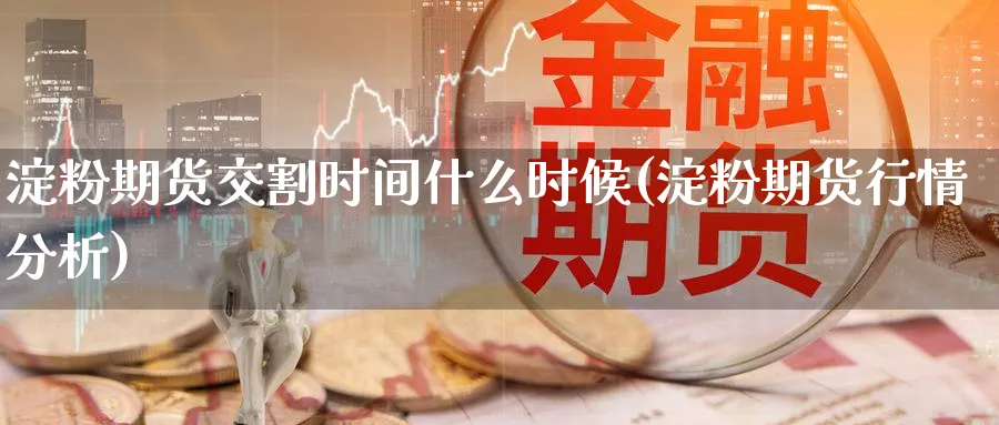 淀粉期货交割时间什么时候(淀粉期货行情分析) 国际期货 第1张-财经圈 淀粉期货交割时间什么时候(淀粉期货行情分析) (https://www.ynbygsw.com/) 国际期货 第1张