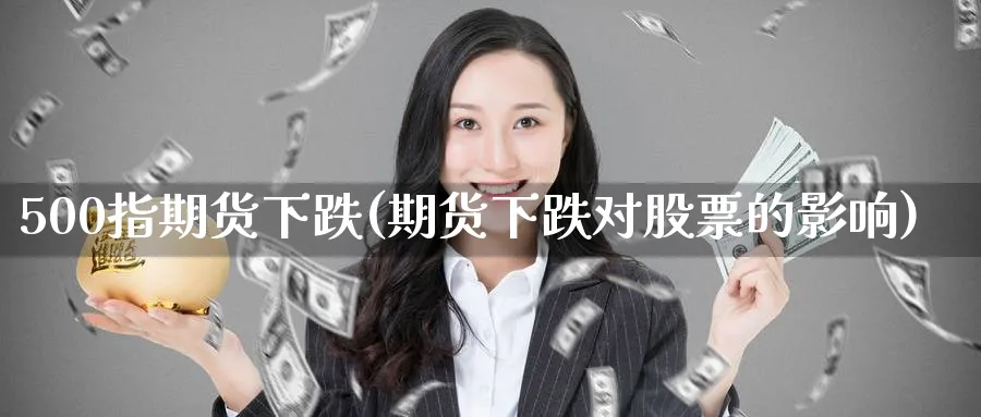 500指期货下跌(期货下跌对股票的影响) (https://www.ynbygsw.com/) 期货行情 第1张