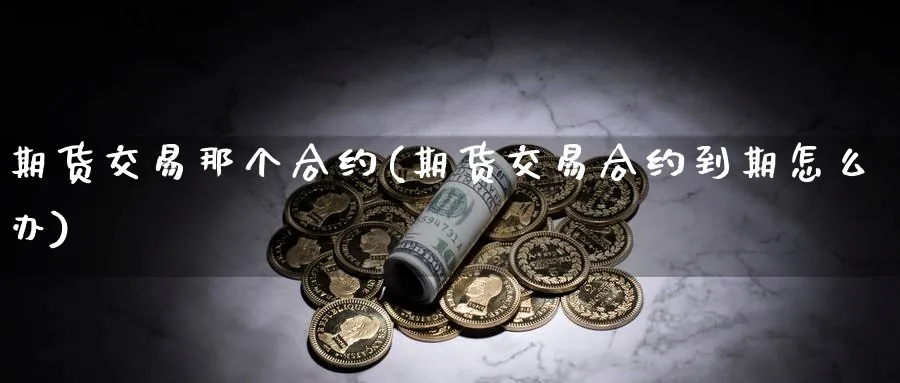 期货交易那个合约(期货交易合约到期怎么办) (https://www.ynbygsw.com/) 黄金期货 第1张