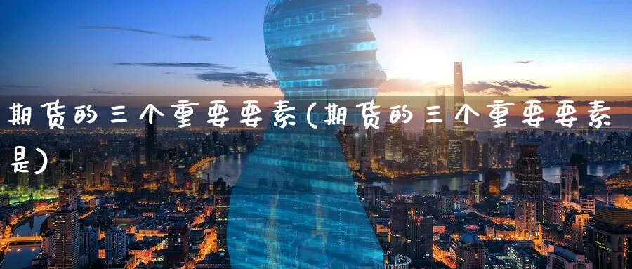 期货的三个重要要素(期货的三个重要要素是) (https://www.ynbygsw.com/) 基金投资 第1张