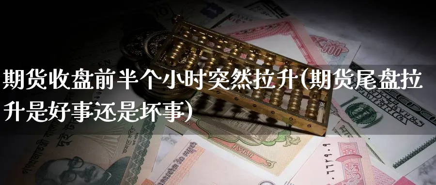 期货收盘前半个小时突然拉升(期货尾盘拉升是好事还是坏事) (https://www.ynbygsw.com/) 期货开户 第1张
