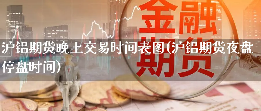 沪铝期货晚上交易时间表图(沪铝期货夜盘停盘时间) 道指期货 第1张-财经圈 沪铝期货晚上交易时间表图(沪铝期货夜盘停盘时间) (https://www.ynbygsw.com/) 道指期货 第1张