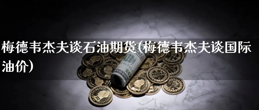 梅德韦杰夫谈石油期货(梅德韦杰夫谈国际油价) (https://www.ynbygsw.com/) 基金投资 第1张