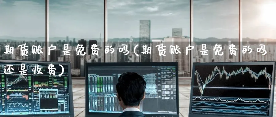 期货账户是免费的吗(期货账户是免费的吗还是收费) (https://www.ynbygsw.com/) 期货手续费 第1张
