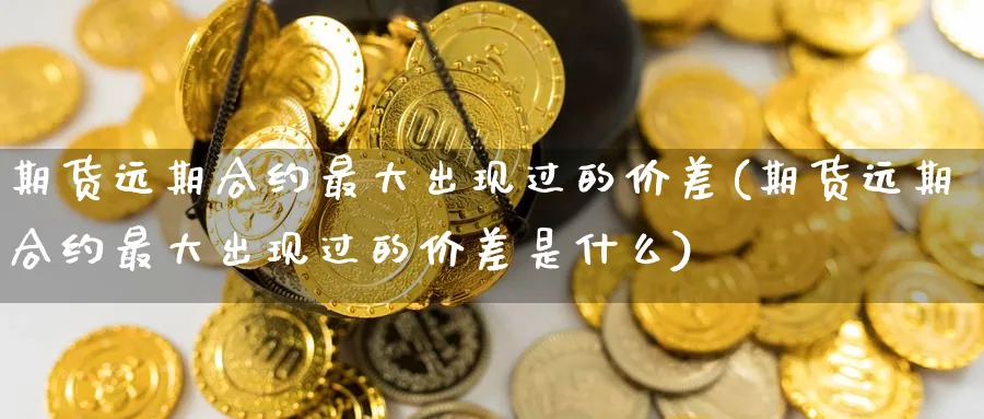 期货远期合约最大出现过的价差(期货远期合约最大出现过的价差是什么) (https://www.ynbygsw.com/) 内盘期货 第1张