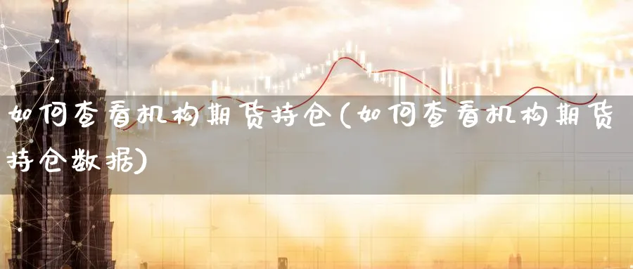 如何查看机构期货持仓(如何查看机构期货持仓数据) (https://www.ynbygsw.com/) 基金投资 第1张