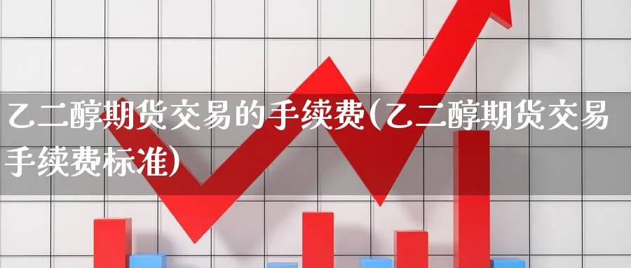 乙二醇期货交易的手续费(乙二醇期货交易手续费标准) (https://www.ynbygsw.com/) 期货行情 第1张