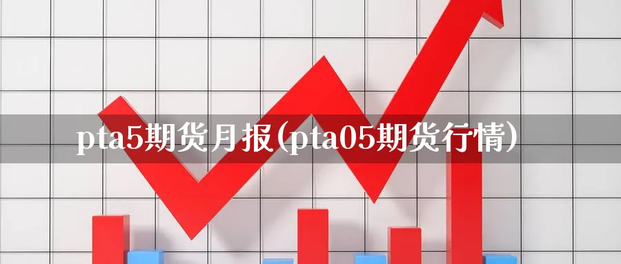 pta5期货月报(pta05期货行情) (https://www.ynbygsw.com/) 恒指期货 第1张