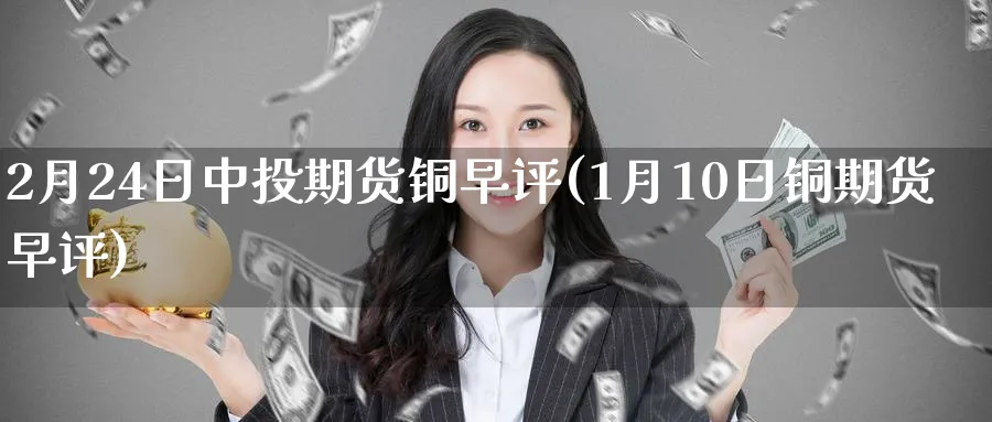 2月24日中投期货铜早评(1月10日铜期货早评) (https://www.ynbygsw.com/) 期货开户 第1张