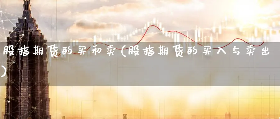 股指期货的买和卖(股指期货的买入与卖出) (https://www.ynbygsw.com/) 内盘期货 第1张