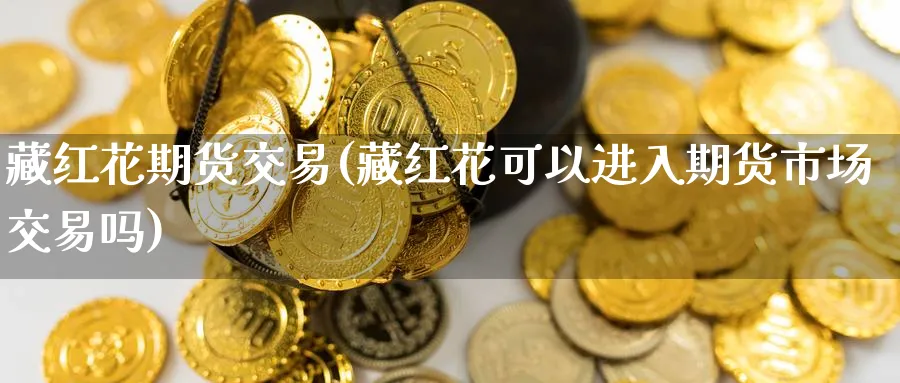藏红花期货交易(藏红花可以进入期货市场交易吗) (https://www.ynbygsw.com/) 内盘期货 第1张