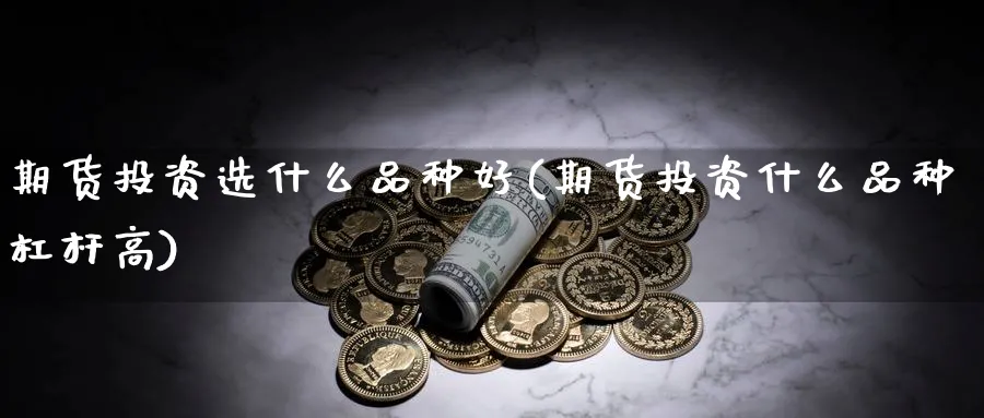 期货投资选什么品种好(期货投资什么品种杠杆高) (https://www.ynbygsw.com/) 基金投资 第1张