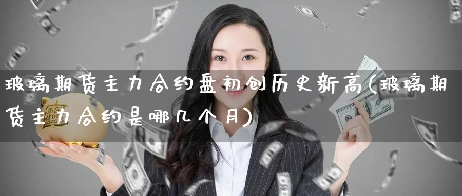 玻璃期货主力合约盘初创历史新高(玻璃期货主力合约是哪几个月) (https://www.ynbygsw.com/) 黄金期货 第1张