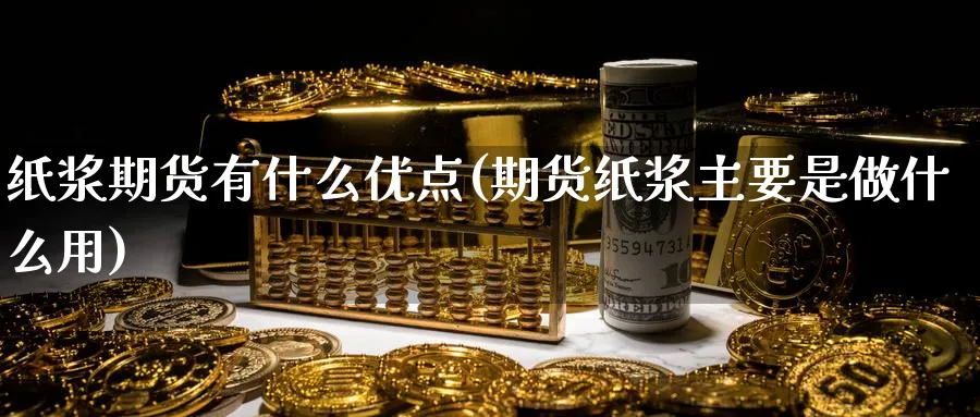 纸浆期货有什么优点(期货纸浆主要是做什么用) 期货入门 第1张-财经圈 纸浆期货有什么优点(期货纸浆主要是做什么用) (https://www.ynbygsw.com/) 期货入门 第1张