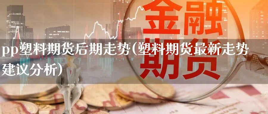 pp塑料期货后期走势(塑料期货最新走势建议分析) (https://www.ynbygsw.com/) 期货开户 第1张