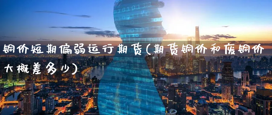 铜价短期偏弱运行期货(期货铜价和废铜价大概差多少) (https://www.ynbygsw.com/) 国际期货 第1张