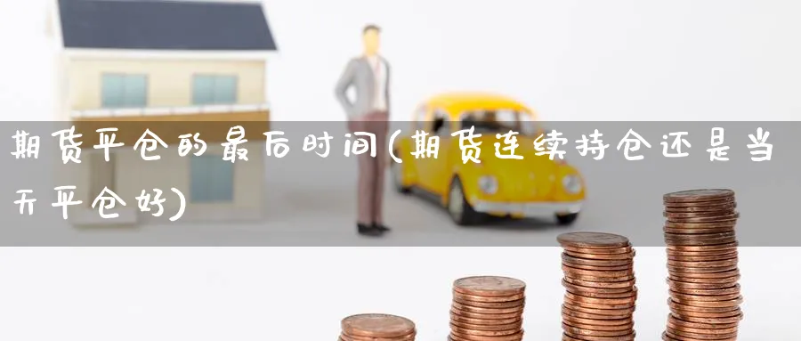 期货平仓的最后时间(期货连续持仓还是当天平仓好) (https://www.ynbygsw.com/) 期货手续费 第1张