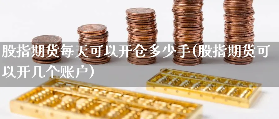 股指期货每天可以开仓多少手(股指期货可以开几个账户) (https://www.ynbygsw.com/) 基金投资 第1张