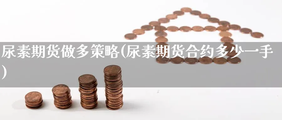 尿素期货做多策略(尿素期货合约多少一手) (https://www.ynbygsw.com/) 基金投资 第1张