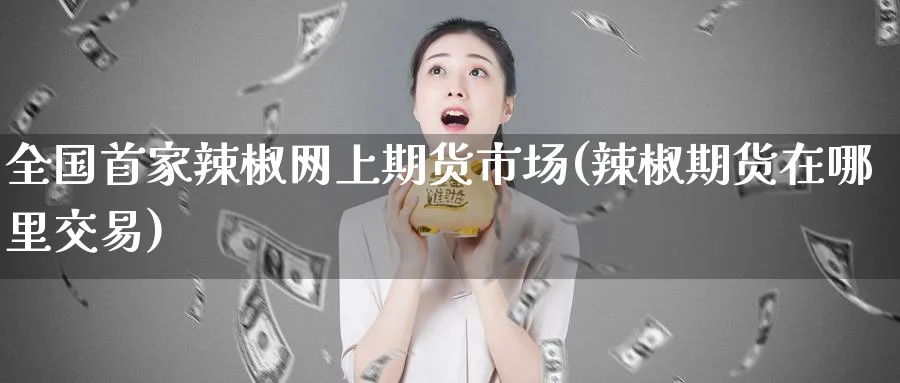 全国首家辣椒网上期货市场(辣椒期货在哪里交易) (https://www.ynbygsw.com/) 股票推荐 第1张