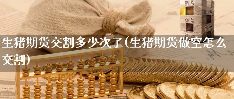 生猪期货交割多少次了(生猪期货做空怎么交割) (https://www.ynbygsw.com/) 黄金期货 第1张