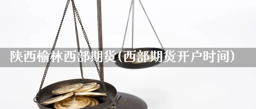 陕西榆林西部期货(西部期货开户时间) (https://www.ynbygsw.com/) 内盘期货 第1张