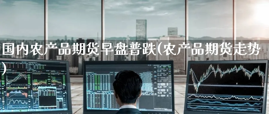 国内农产品期货早盘普跌(农产品期货走势) (https://www.ynbygsw.com/) 内盘期货 第1张
